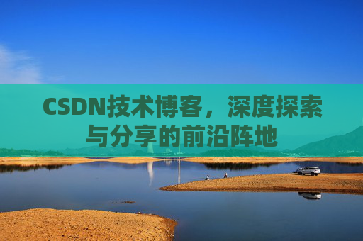 CSDN技术博客，深度探索与分享的前沿阵地